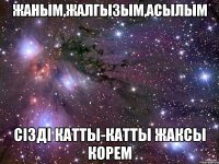Жаным,жалгызым,АСЫЛЫМ сiздi катты-катты жаксы корем