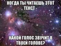 КОГДА ТЫ ЧИТАЕШЬ ЭТОТ ТЕКСТ - КАКОЙ ГОЛОС ЗВУЧИТ В ТВОЕЙ ГОЛОВЕ?