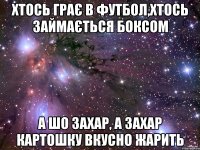 Хтось грає в футбол,хтось займається боксом а шо Захар, а Захар картошку вкусно жарить
