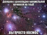 Девушки с шоколадно-карамельной начинкой на губах вы просто космос