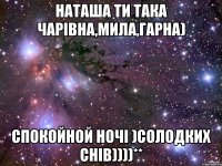 Наташа ти така чарівна,мила,гарна) Спокойной ночі )Солодких снів))))**