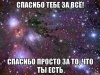 спасибо тебе за всё! спасибо просто за то, что ты есть