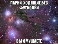Парни, ходящие без футболки Вы смущаете
