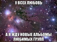 У всех любовь а я жду новые альбомы любимых групп