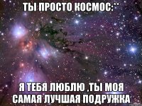 ты просто космос:** я тебя люблю ,ты моя самая лучшая подружка