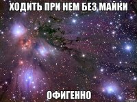 Ходить при нем без майки Офигенно