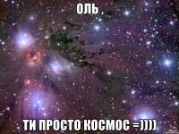 Оль , Ти просто КОСМОС =))))