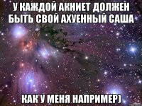 У каждой Акниет должен быть свой ахуенный Саша Как у меня например)