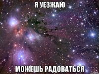 Я уезжаю можешь радоваться
