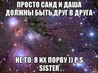 Просто Саид и Даша должны быть друг в друга Не то, я их порву )) P.S sister