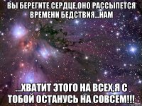 Вы берегите сердце,оно рассыпется времени бедствия...Нам ...хватит этого на всех,я с тобой останусь на совсем!!!