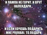 И лампа не горит, И врут календари... И если хочешь подарить мне Provari, то Подари