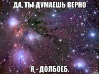 да, ты думаешь верно я - долбоеб.