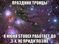 Праздник Троицы 8 июня Studex работает до 3-х, не приди позже