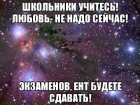 Школьники учитесь! Любовь- не надо сейчас! Экзаменов, ЕНТ будете сдавать!