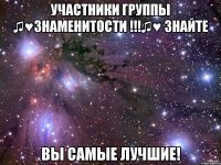Участники группы ♫♥ЗНАМЕНИТОСТИ !!!♫♥ знайте Вы самые лучшие!
