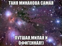 таня минакова самая лутшая,милая и офигенная!)