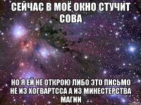 сейчас в моё окно стучит сова но я ей не открою либо это письмо не из хогвартсса а из минестерства магии