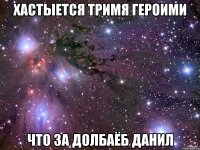Хастыется тримя героими Что за долбаёб данил