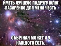 Иметь лучшую подругу Юлю Лазаренко для меня честь Обычная может и у каждого есть.