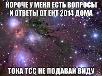 короче у меня есть вопросы и ответы от ент 2014 дома тока тсс не подавай виду