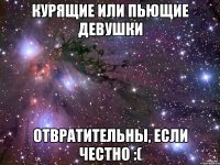 Курящие или пьющие девушки Отвратительны, если честно :(