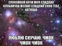 Спокойной ночи моя сладкая клубничка желаю сладких снов тебе КАТЮША ЛЮБЛЮ СКУЧАЮ. чмок чмок чмок