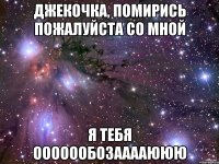 Джекочка, Помирись пожалуйста со мной Я тебя Ооооообозааааююю