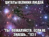 Цитаты великих людей: "Ты , пожалуйста , если не знаешь..." (с) I
