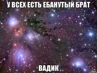 У всех есть ебанутый брат Вадик