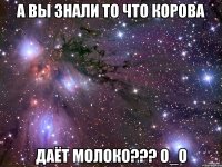 а вы знали то что корова даёт молоко??? о_О