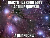 Щастя - це коли Богу частіше дякуєш а не просиш!