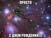 ПРОСТО С ДНЕМ РОЖДЕНИЯ)))