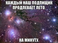 КАЖДЫЙ НАШ ПОДПИЩИК ПРОДЛЕВАЕТ ЛЕТО, НА МИНУТУ.