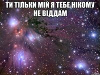 Ти тільки мій я тебе нікому не віддам 