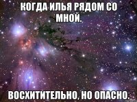 Когда Илья рядом со мной. Восхитительно, но опасно.