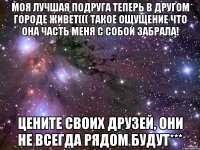 Моя лучшая подруга теперь в другом городе живет((( Такое ощущение что она часть меня с собой забрала! Цените своих друзей, они не всегда рядом будут***