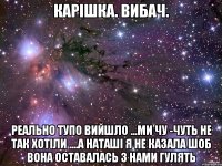 КАРІШКА. ВИБАЧ. РЕАЛЬНО ТУПО ВИЙШЛО ...МИ ЧУ -ЧУТЬ НЕ ТАК ХОТІЛИ ....А НАТАШІ Я НЕ КАЗАЛА ШОБ ВОНА ОСТАВАЛАСЬ З НАМИ ГУЛЯТЬ