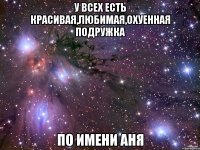 У всех есть красивая,любимая,охуенная подружка По имени Аня