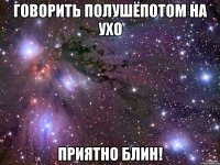 Говорить полушёпотом на ухо Приятно блин!