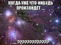 когда уже что-нибудь произойдёт .... ..... ?????????????