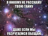 я никому не расскажу твою тайну даже если мы разругаемся обещаю