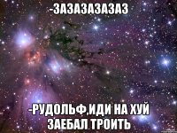 -ЗАЗАЗАЗАЗАЗ -РУДОЛЬФ,ИДИ НА ХУЙ ЗАЕБАЛ ТРОИТЬ