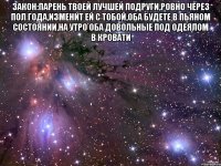 Закон:Парень твоей лучшей подруги,ровно через пол года,изменит ей с тобой,оба будете в пьяном состоянии,на утро оба довольные под одеялом в кровати 