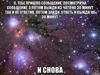 о, тебе пришло сообщение. посмотри на сообщение, а потом выйди из чата на 30 минут так и не ответив. потом зайди, ответь и выйди на 30 минут. и снова