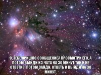  о, тебе пришло сообщение? просмотри его, а потом выйди из чата на 30 минут так и не ответив. потом зайди, ответь и выйди на 30 минут.