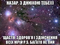 назар, з днюхою тебе))) щастя, здоров'я і здійснення всіх мрій P.s. Багато не пий