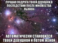 Лучшая подруга твоей девушки,в последствии после множества пьянок Автоматически становится твоей девушкой и потом женой