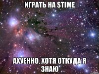 Играть на STIME АХУЕННО, хотя откуда я знаю