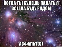 когда ты будешь падать,я всегда буду рядом асфальт(с)